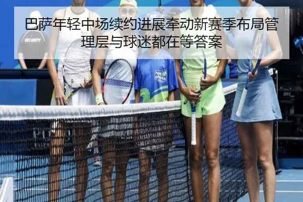 巴萨年轻中场续约进展牵动新赛季布局管理层与球迷都在等答案