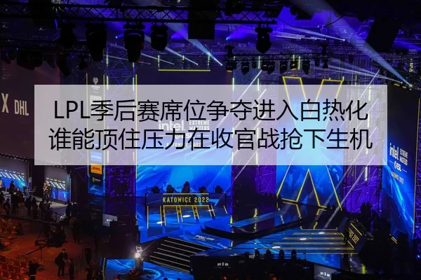 LPL季后赛席位争夺进入白热化谁能顶住压力在收官战抢下生机